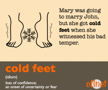Cold feet. (Idiom) Loss of confidence; An onset of uncertainty or fear.